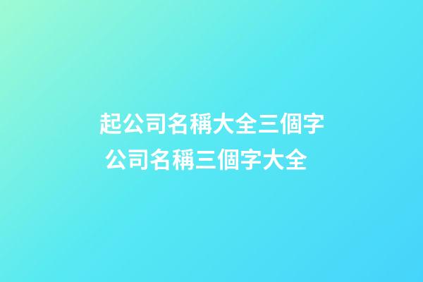 起公司名稱大全三個字 公司名稱三個字大全-第1張-公司起名-玄機派